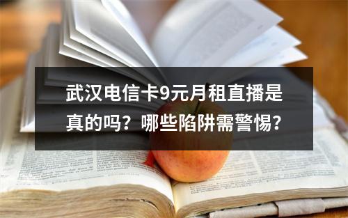 武汉电信卡9元月租直播是真的吗？哪些陷阱需警惕？