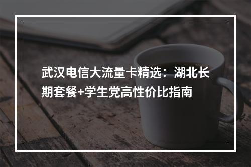 武汉电信大流量卡精选：湖北长期套餐+学生党高性价比指南