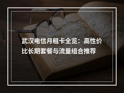 武汉电信月租卡全览：高性价比长期套餐与流量组合推荐