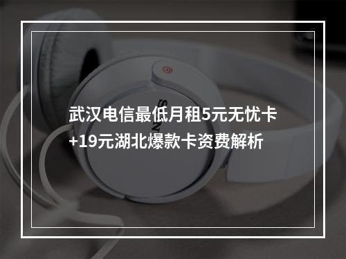 武汉电信最低月租5元无忧卡+19元湖北爆款卡资费解析