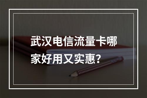 武汉电信流量卡哪家好用又实惠？