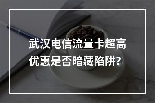 武汉电信流量卡超高优惠是否暗藏陷阱？