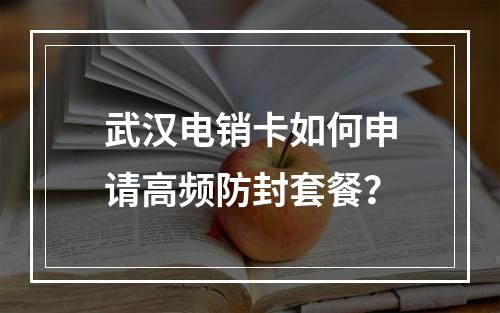 武汉电销卡如何申请高频防封套餐？