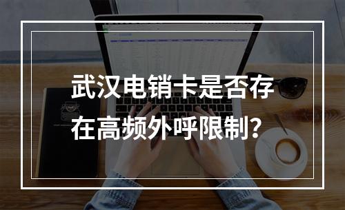 武汉电销卡是否存在高频外呼限制？