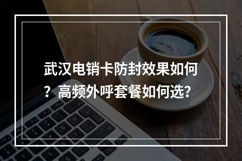武汉电销卡防封效果如何？高频外呼套餐如何选？