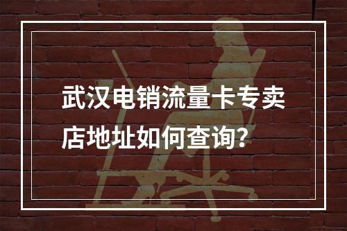 武汉电销流量卡专卖店地址如何查询？