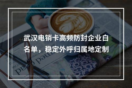 武汉电销卡高频防封企业白名单，稳定外呼归属地定制