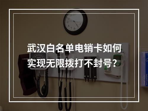 武汉白名单电销卡如何实现无限拨打不封号？
