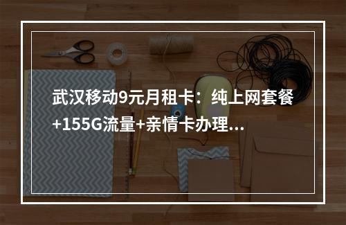 武汉移动9元月租卡：纯上网套餐+155G流量+亲情卡办理指南