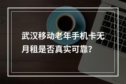 武汉移动老年手机卡无月租是否真实可靠？