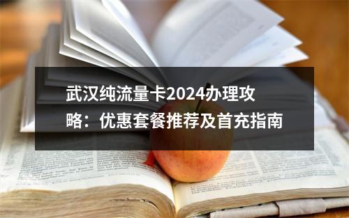 武汉纯流量卡2024办理攻略：优惠套餐推荐及首充指南