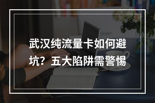 武汉纯流量卡如何避坑？五大陷阱需警惕