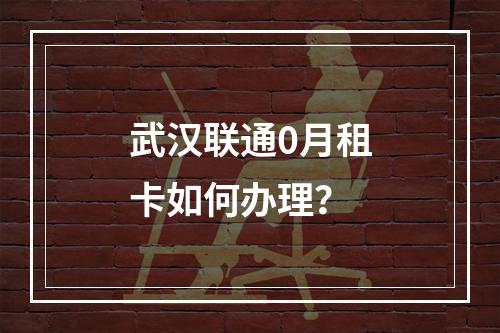 武汉联通0月租卡如何办理？