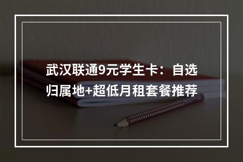 武汉联通9元学生卡：自选归属地+超低月租套餐推荐