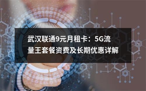 武汉联通9元月租卡：5G流量王套餐资费及长期优惠详解
