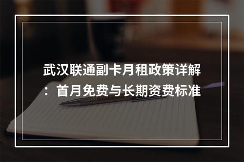 武汉联通副卡月租政策详解：首月免费与长期资费标准