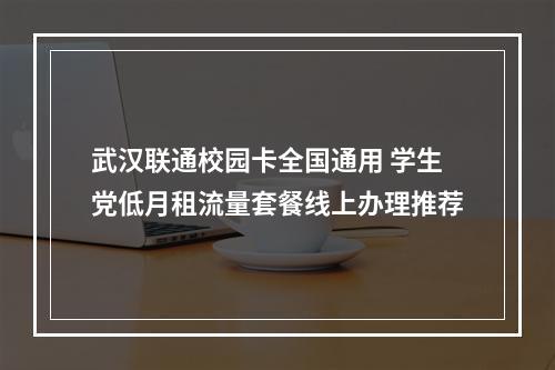 武汉联通校园卡全国通用 学生党低月租流量套餐线上办理推荐