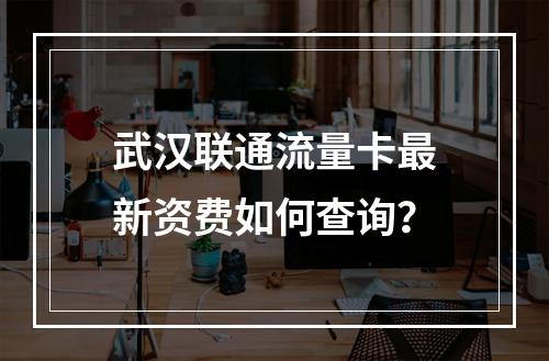 武汉联通流量卡最新资费如何查询？