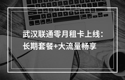 武汉联通零月租卡上线：长期套餐+大流量畅享