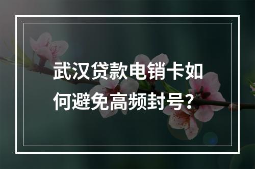 武汉贷款电销卡如何避免高频封号？