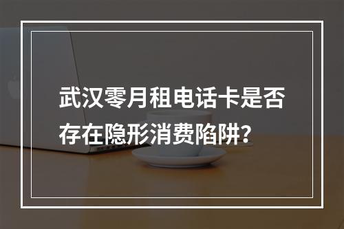 武汉零月租电话卡是否存在隐形消费陷阱？