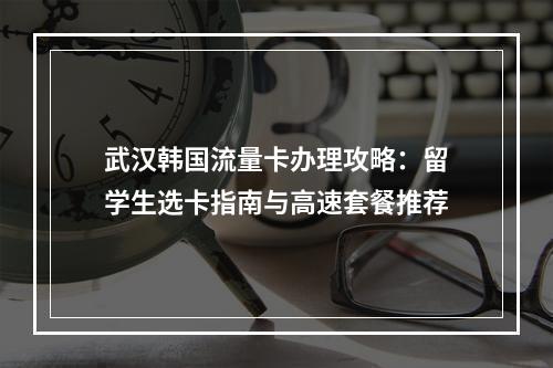 武汉韩国流量卡办理攻略：留学生选卡指南与高速套餐推荐