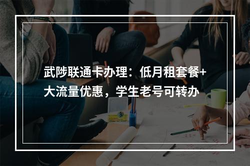 武陟联通卡办理：低月租套餐+大流量优惠，学生老号可转办