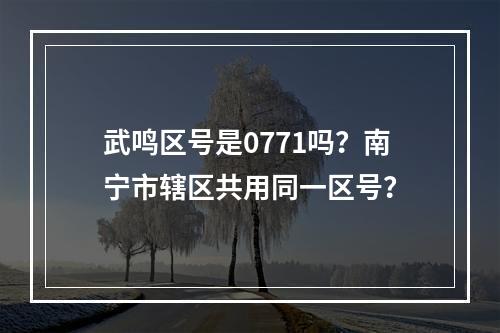 武鸣区号是0771吗？南宁市辖区共用同一区号？