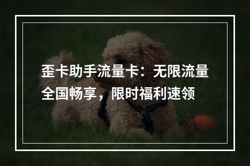 歪卡助手流量卡：无限流量全国畅享，限时福利速领