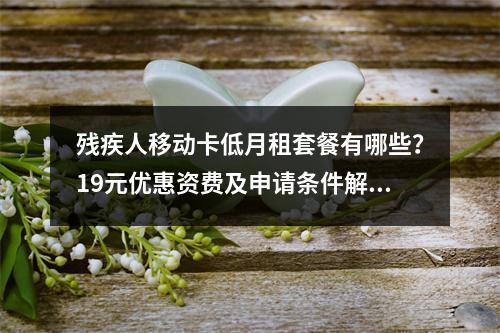 残疾人移动卡低月租套餐有哪些？19元优惠资费及申请条件解析