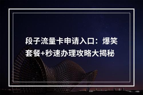段子流量卡申请入口：爆笑套餐+秒速办理攻略大揭秘