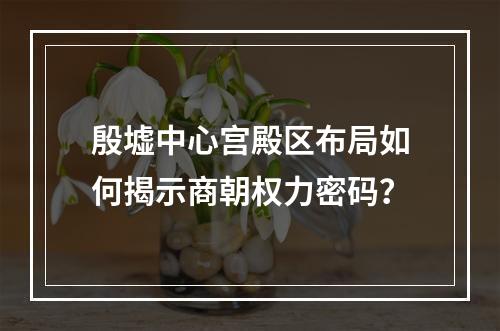 殷墟中心宫殿区布局如何揭示商朝权力密码？