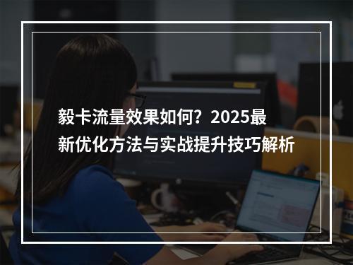 毅卡流量效果如何？2025最新优化方法与实战提升技巧解析