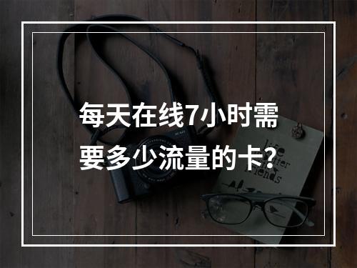 每天在线7小时需要多少流量的卡？