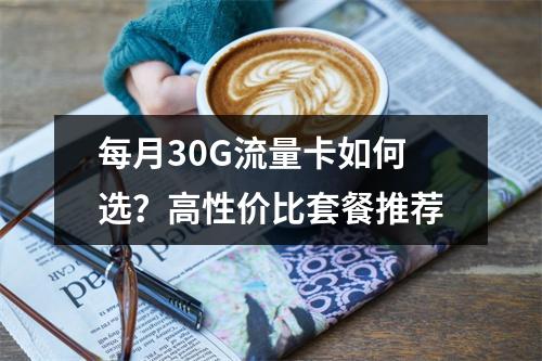 每月30G流量卡如何选？高性价比套餐推荐