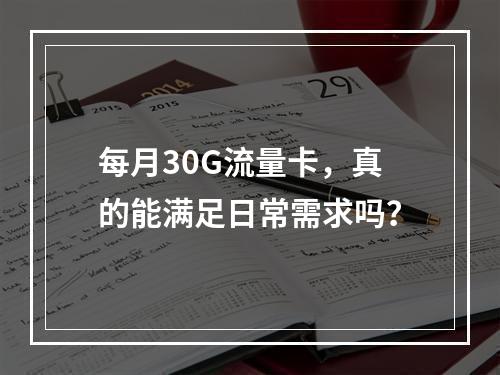 每月30G流量卡，真的能满足日常需求吗？