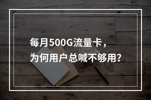每月500G流量卡，为何用户总喊不够用？