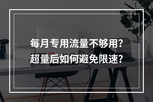 每月专用流量不够用？超量后如何避免限速？