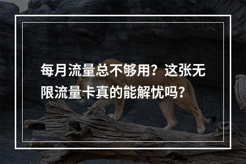 每月流量总不够用？这张无限流量卡真的能解忧吗？