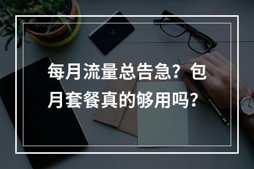 每月流量总告急？包月套餐真的够用吗？