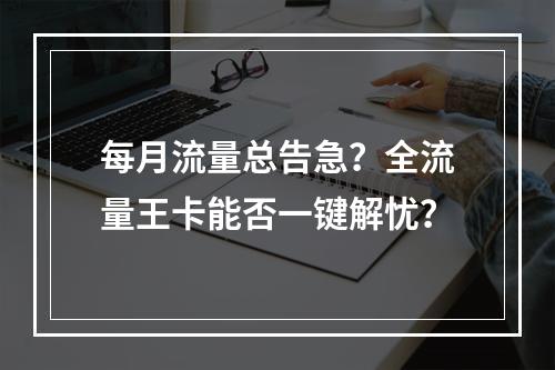 每月流量总告急？全流量王卡能否一键解忧？