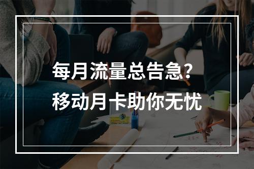 每月流量总告急？移动月卡助你无忧