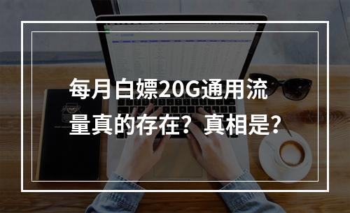 每月白嫖20G通用流量真的存在？真相是？