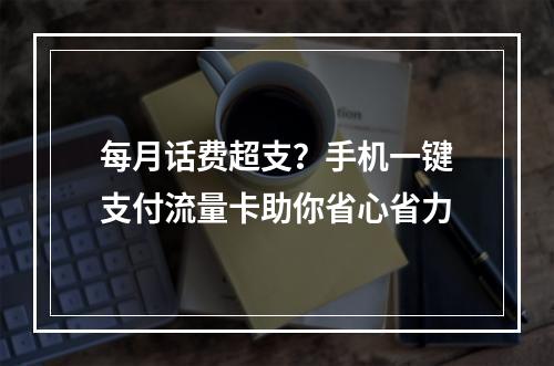 每月话费超支？手机一键支付流量卡助你省心省力