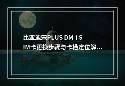 比亚迪宋PLUS DM-i SIM卡更换步骤与卡槽定位解析