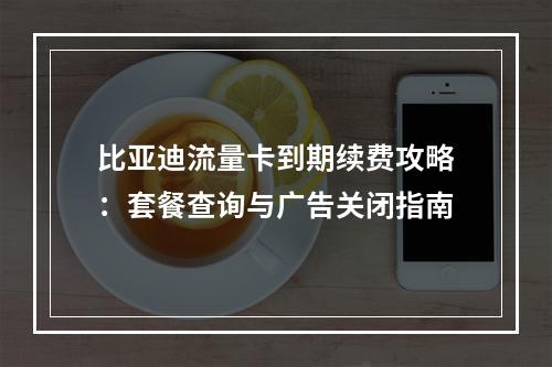 比亚迪流量卡到期续费攻略：套餐查询与广告关闭指南