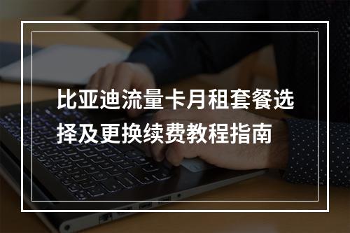 比亚迪流量卡月租套餐选择及更换续费教程指南