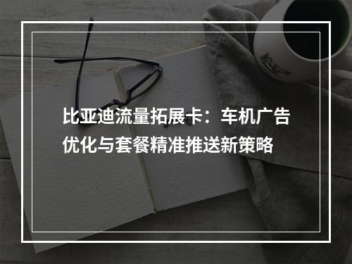 比亚迪流量拓展卡：车机广告优化与套餐精准推送新策略