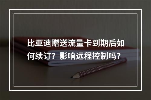 比亚迪赠送流量卡到期后如何续订？影响远程控制吗？