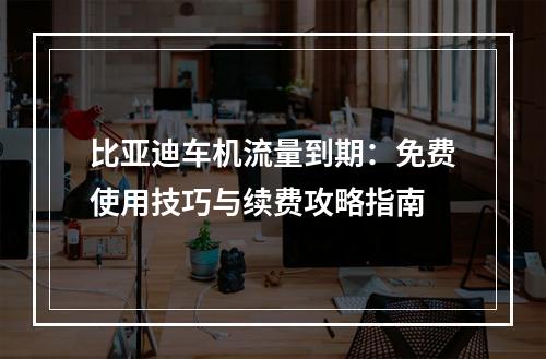 比亚迪车机流量到期：免费使用技巧与续费攻略指南